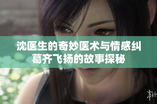 沈医生的奇妙医术与情感纠葛齐飞扬的故事探秘