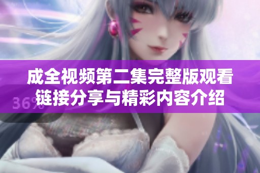 成全视频第二集完整版观看链接分享与精彩内容介绍