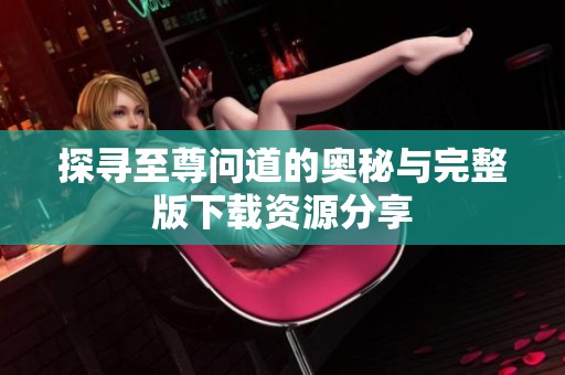 探寻至尊问道的奥秘与完整版下载资源分享