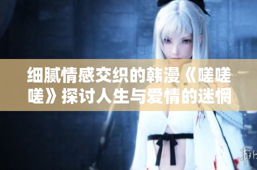 细腻情感交织的韩漫《嗟嗟嗟》探讨人生与爱情的迷惘