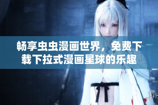 畅享虫虫漫画世界，免费下载下拉式漫画星球的乐趣