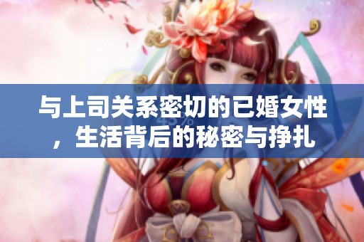 与上司关系密切的已婚女性，生活背后的秘密与挣扎