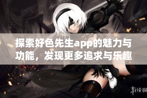 探索好色先生app的魅力与功能，发现更多追求与乐趣