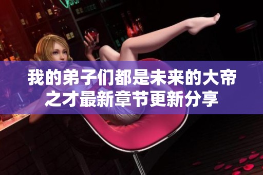 我的弟子们都是未来的大帝之才最新章节更新分享