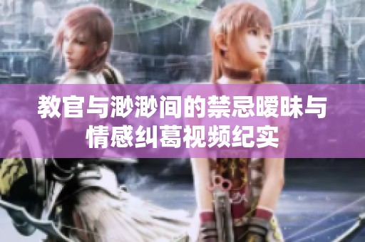 教官与渺渺间的禁忌暧昧与情感纠葛视频纪实