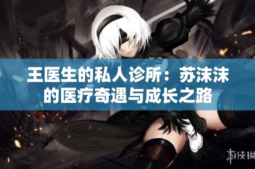 王医生的私人诊所：苏沫沫的医疗奇遇与成长之路