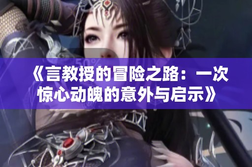 《言教授的冒险之路：一次惊心动魄的意外与启示》