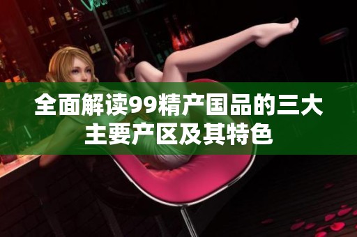 全面解读99精产国品的三大主要产区及其特色