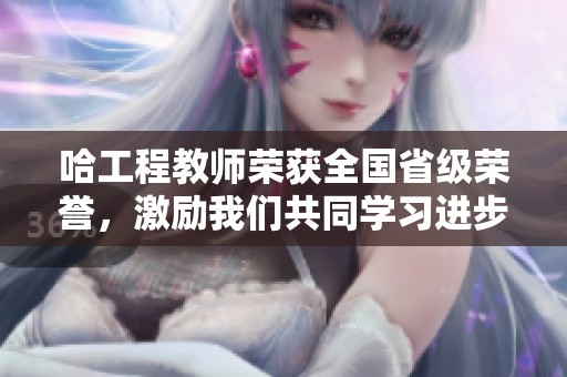 哈工程教师荣获全国省级荣誉，激励我们共同学习进步