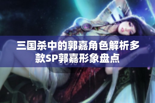 三国杀中的郭嘉角色解析多款SP郭嘉形象盘点