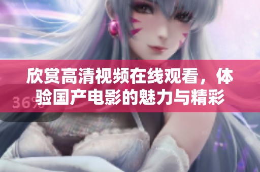 欣赏高清视频在线观看，体验国产电影的魅力与精彩