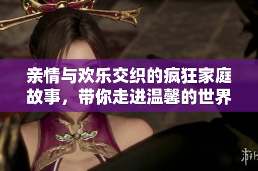亲情与欢乐交织的疯狂家庭故事，带你走进温馨的世界