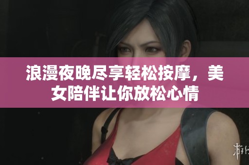浪漫夜晚尽享轻松按摩，美女陪伴让你放松心情
