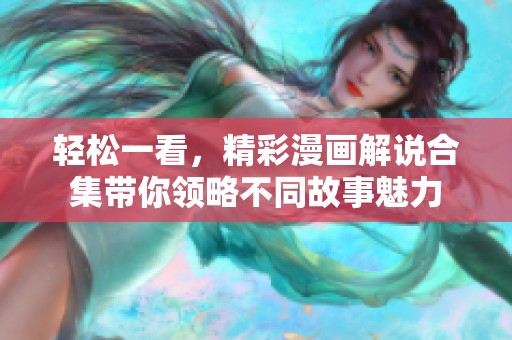 轻松一看，精彩漫画解说合集带你领略不同故事魅力