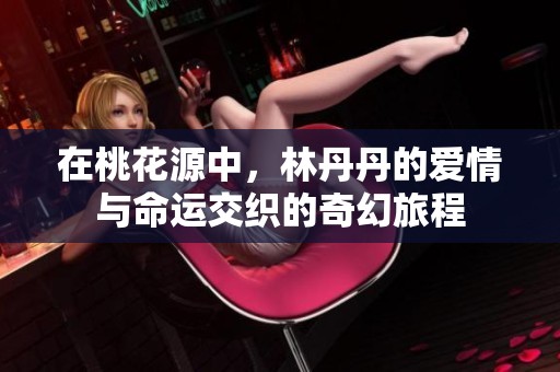 在桃花源中，林丹丹的爱情与命运交织的奇幻旅程