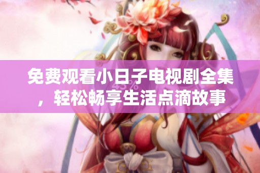 免费观看小日子电视剧全集，轻松畅享生活点滴故事