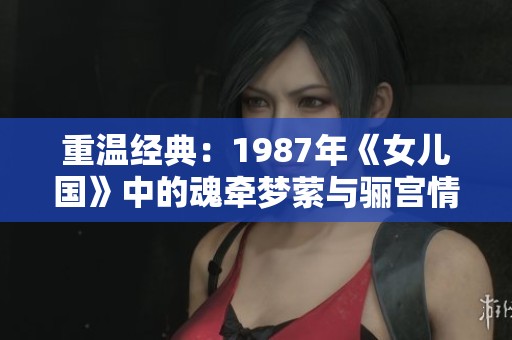 重温经典：1987年《女儿国》中的魂牵梦萦与骊宫情缘