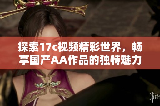 探索17c视频精彩世界，畅享国产AA作品的独特魅力