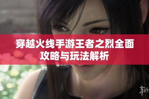 穿越火线手游王者之烈全面攻略与玩法解析