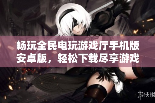 畅玩全民电玩游戏厅手机版安卓版，轻松下载尽享游戏乐趣
