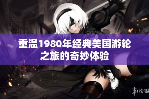 重温1980年经典美国游轮之旅的奇妙体验