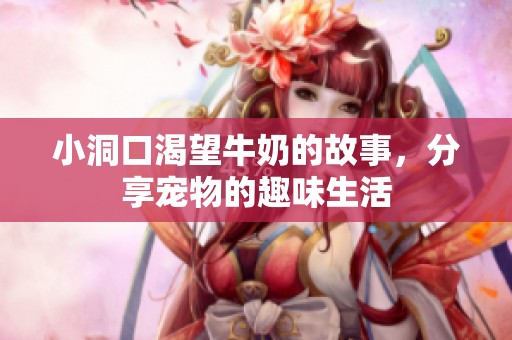 小洞口渴望牛奶的故事，分享宠物的趣味生活