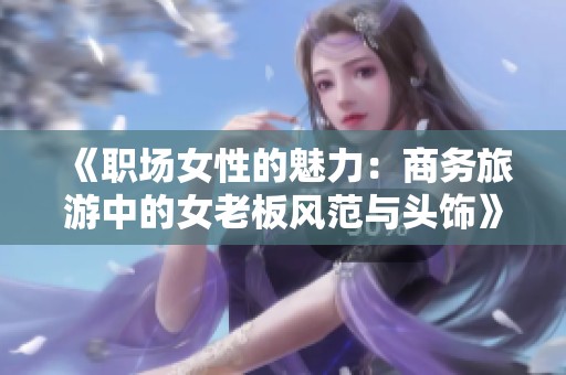 《职场女性的魅力：商务旅游中的女老板风范与头饰》