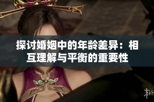 探讨婚姻中的年龄差异：相互理解与平衡的重要性