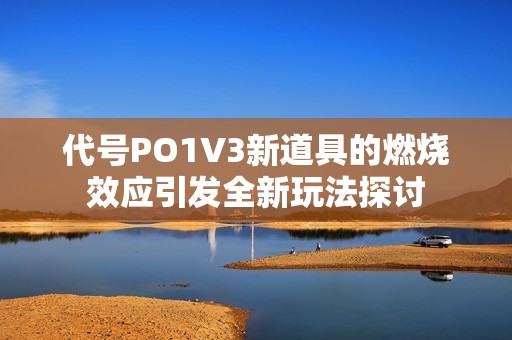 代号PO1V3新道具的燃烧效应引发全新玩法探讨