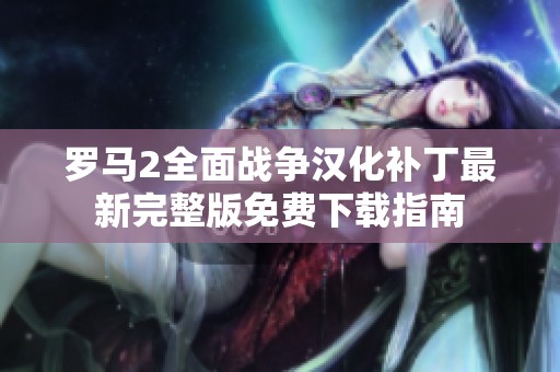 罗马2全面战争汉化补丁最新完整版免费下载指南