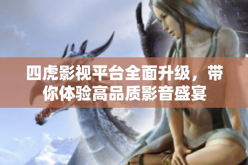 四虎影视平台全面升级，带你体验高品质影音盛宴