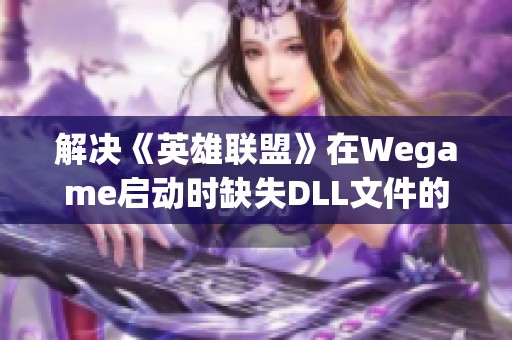 解决《英雄联盟》在Wegame启动时缺失DLL文件的修复方法