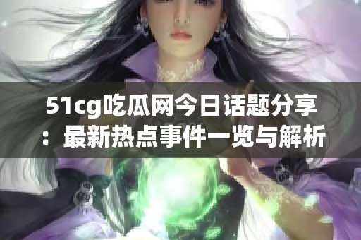 51cg吃瓜网今日话题分享：最新热点事件一览与解析