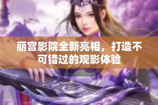 丽宫影院全新亮相，打造不可错过的观影体验
