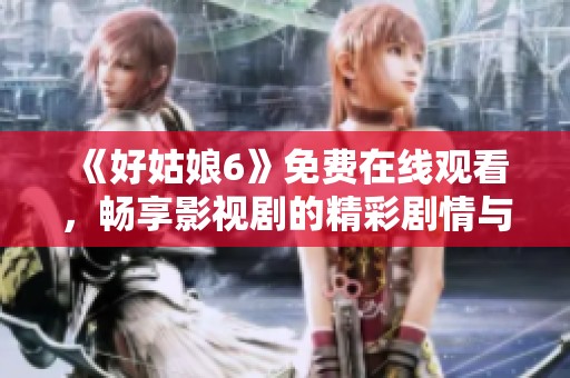 《好姑娘6》免费在线观看，畅享影视剧的精彩剧情与生动语言