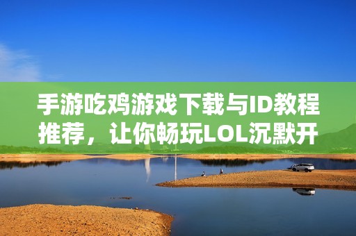 手游吃鸡游戏下载与ID教程推荐，让你畅玩LOL沉默开发版本！