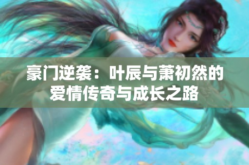 豪门逆袭：叶辰与萧初然的爱情传奇与成长之路