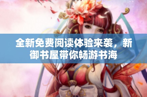 全新免费阅读体验来袭，新御书屋带你畅游书海