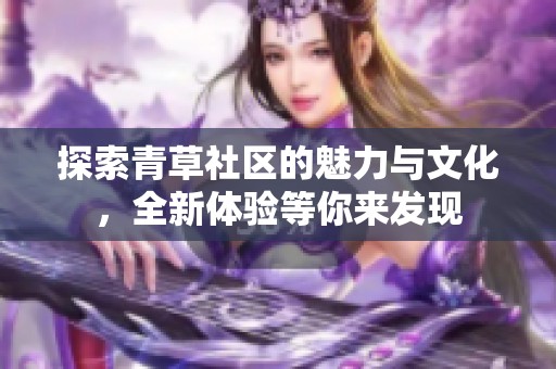 探索青草社区的魅力与文化，全新体验等你来发现