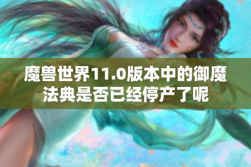 魔兽世界11.0版本中的御魔法典是否已经停产了呢
