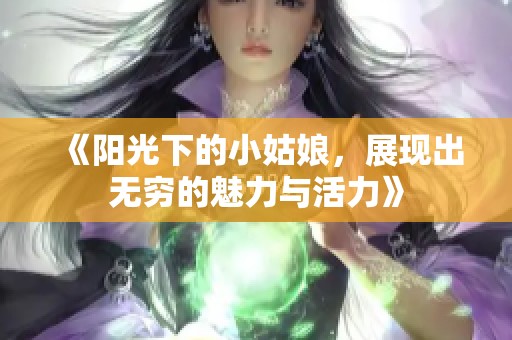 《阳光下的小姑娘，展现出无穷的魅力与活力》