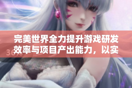 完美世界全力提升游戏研发效率与项目产出能力，以实现更优质的游戏体验