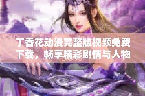 丁香花动漫完整版视频免费下载，畅享精彩剧情与人物魅力