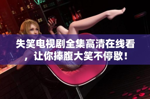 失笑电视剧全集高清在线看，让你捧腹大笑不停歇！