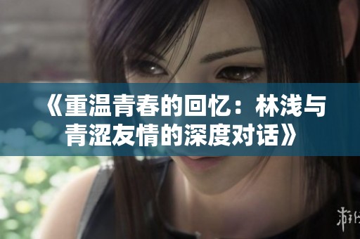 《重温青春的回忆：林浅与青涩友情的深度对话》