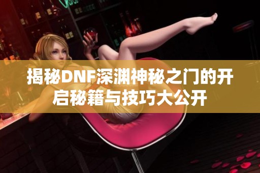 揭秘DNF深渊神秘之门的开启秘籍与技巧大公开