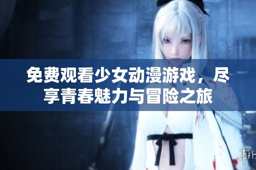 免费观看少女动漫游戏，尽享青春魅力与冒险之旅