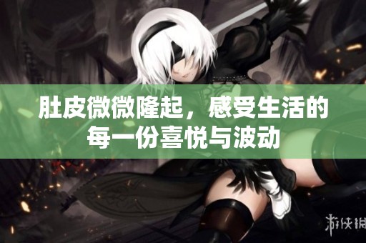 肚皮微微隆起，感受生活的每一份喜悦与波动