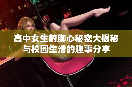 高中女生的脚心秘密大揭秘与校园生活的趣事分享