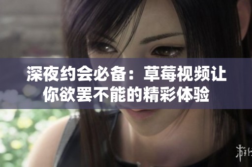 深夜约会必备：草莓视频让你欲罢不能的精彩体验